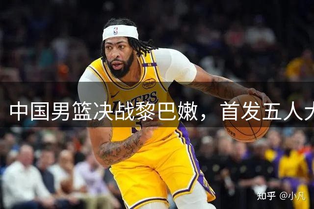 中国男篮决战黎巴嫩，首发五人大调整，郭士强派最强阵容太厉害