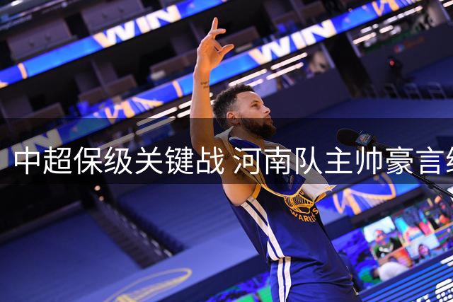 中超保级关键战 河南队主帅豪言继续不败金身冲更高排名