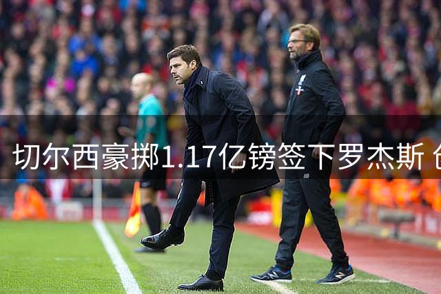 切尔西豪掷1.17亿镑签下罗杰斯 创队史转会费纪录