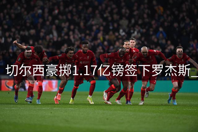 切尔西豪掷1.17亿镑签下罗杰斯 创队史转会费纪录