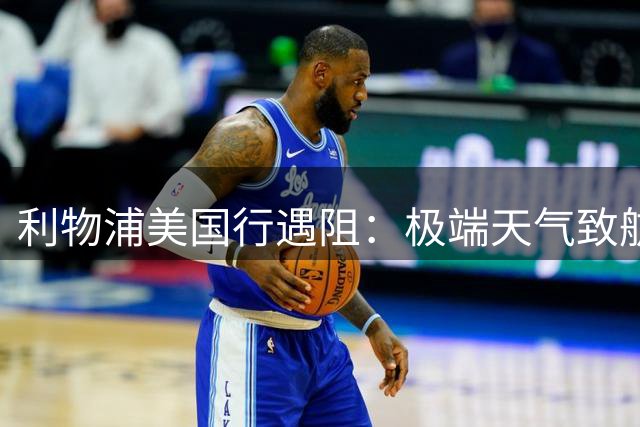 利物浦美国行遇阻：极端天气致航班延误 季前赛备战计划调整