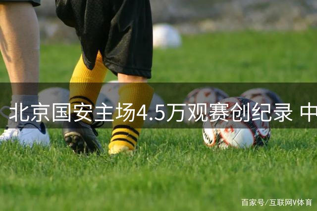 北京国安主场4.5万观赛创纪录 中超21轮上座率现南北差异