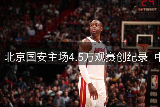 北京国安主场4.5万观赛创纪录 中超21轮上座率现南北差异