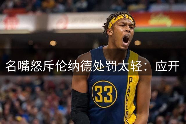 名嘴怒斥伦纳德处罚太轻：应开“有偿缺席”培训班