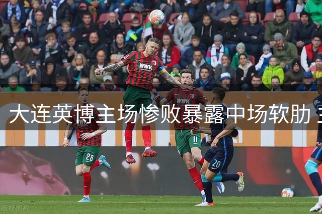 大连英博主场惨败暴露中场软肋 主帅李国旭坦言失分关键