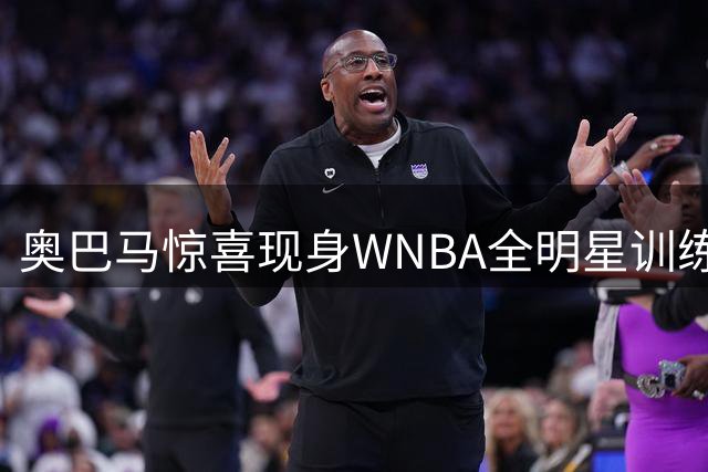 奥巴马惊喜现身WNBA全明星训练营 盛赞女篮运动员赛场内外双重影响力