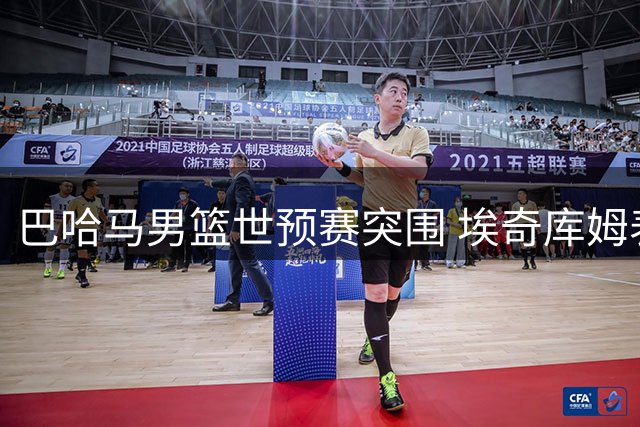 巴哈马男篮世预赛突围 埃奇库姆表现抢眼