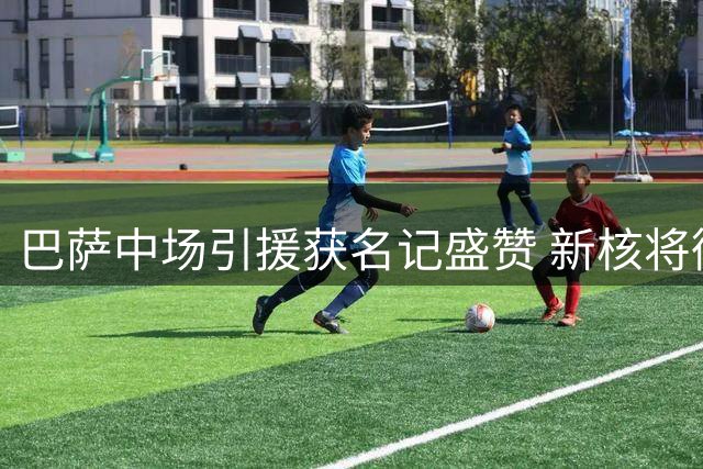 巴萨中场引援获名记盛赞 新核将彻底改变比赛掌控力