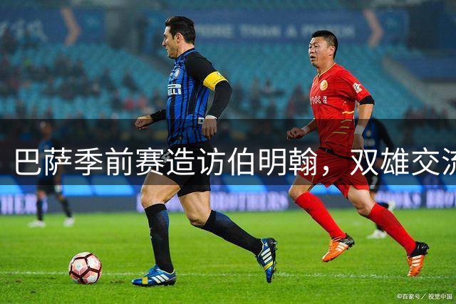 巴萨季前赛造访伯明翰，双雄交流共谱足球新篇章