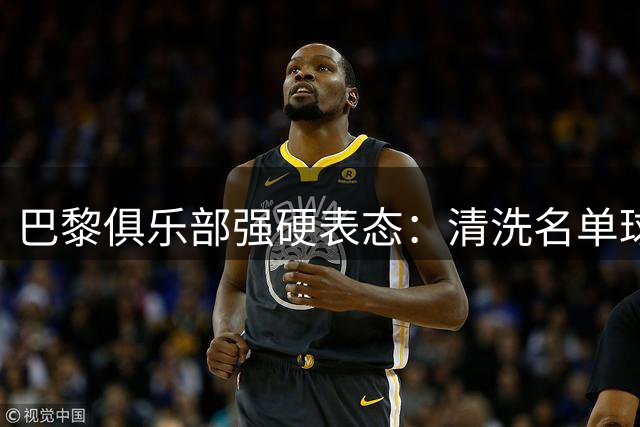 巴黎俱乐部强硬表态：清洗名单球员必须离队