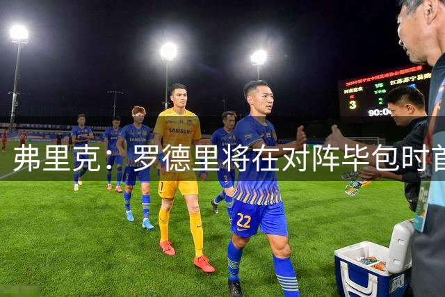 弗里克：罗德里将在对阵毕包时首秀，加维伤停1周