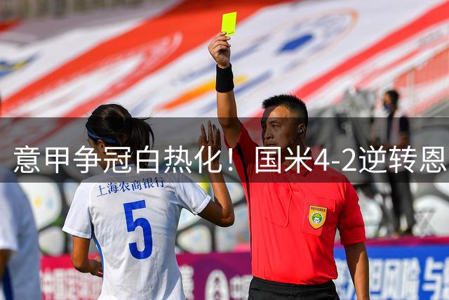 意甲争冠白热化！国米4-2逆转恩波利 小因扎吉盛赞球队韧性