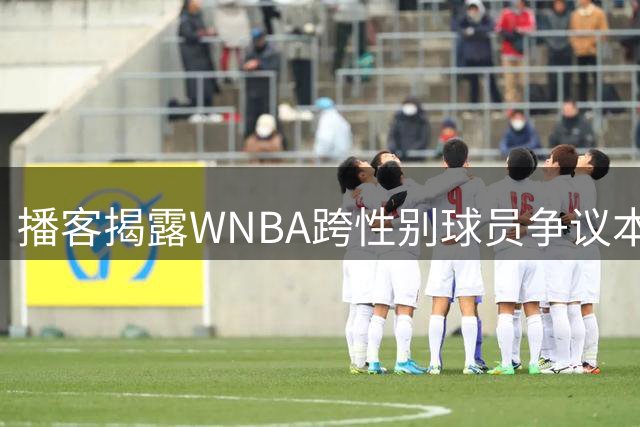 播客揭露WNBA跨性别球员争议本质：流量博弈与政治操弄