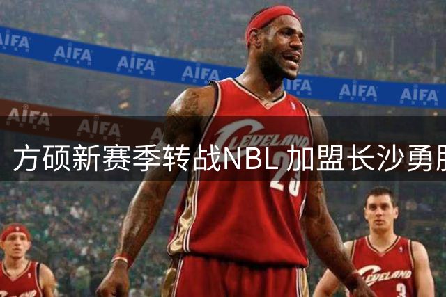 方硕新赛季转战NBL 加盟长沙勇胜队