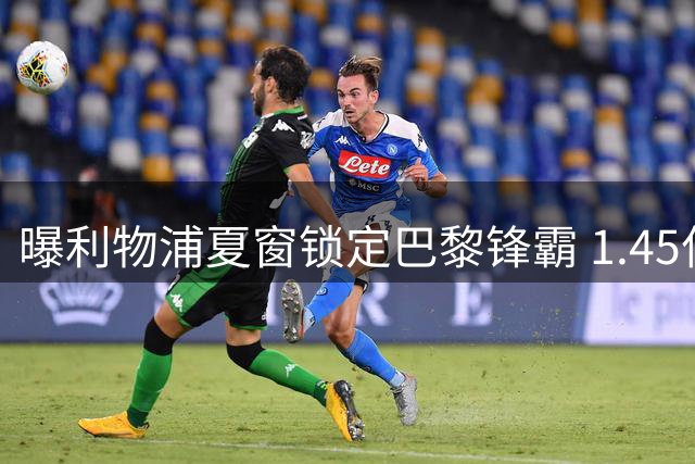 曝利物浦夏窗锁定巴黎锋霸 1.45亿天价引援谈判在即