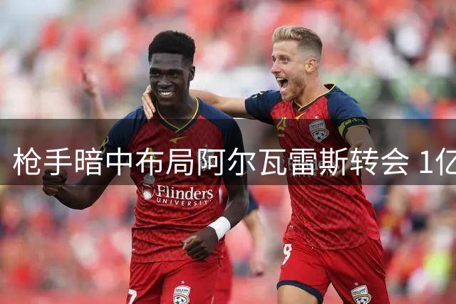 枪手暗中布局阿尔瓦雷斯转会 1亿欧+球员交换方案待激活