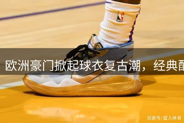 欧洲豪门掀起球衣复古潮，经典配色引发球迷热议