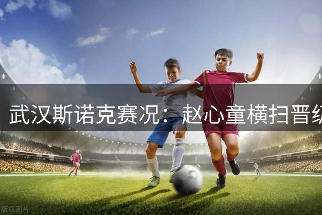 武汉斯诺克赛况：赵心童横扫晋级 吴宜泽决胜局惜败