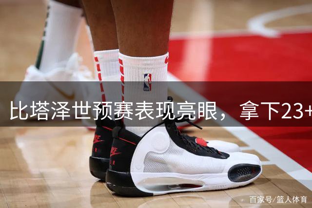 比塔泽世预赛表现亮眼，拿下23+8全面数据