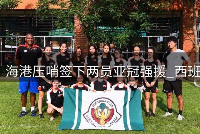 海港压哨签下两员亚冠强援 西班牙中场+葡萄牙铁卫火线加盟