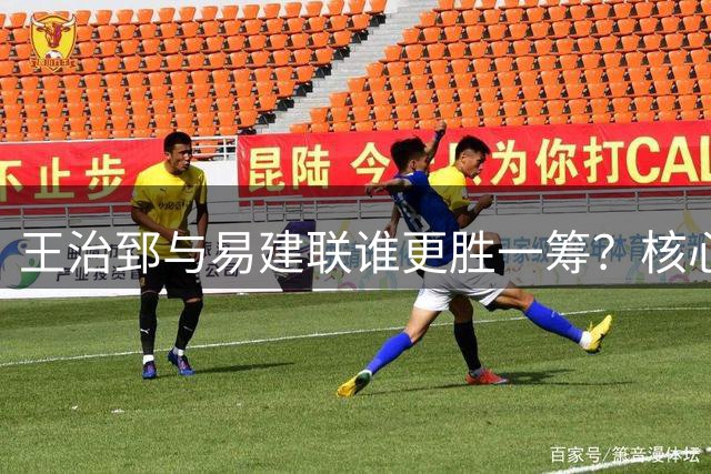 王治郅与易建联谁更胜一筹？核心对比揭示真相