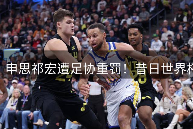 申思祁宏遭足协重罚！昔日世界杯功臣因青训暴力事件被禁足，上海幸运星股权彻底清退