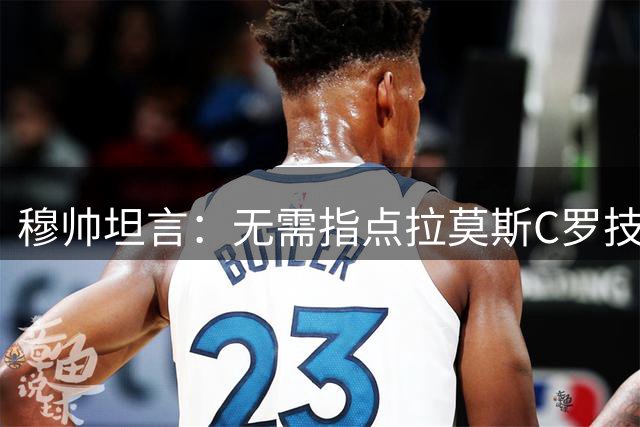 穆帅坦言：无需指点拉莫斯C罗技术 关键是团队融合