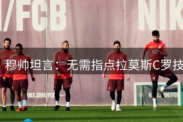 穆帅坦言：无需指点拉莫斯C罗技术 关键是团队融合