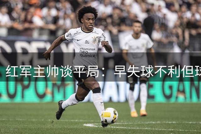 红军主帅谈平局：早失球不利但球员未言弃