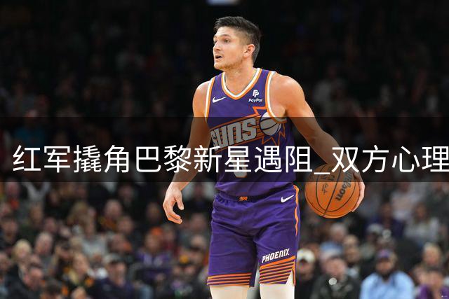 红军撬角巴黎新星遇阻 双方心理价位相差千万欧元