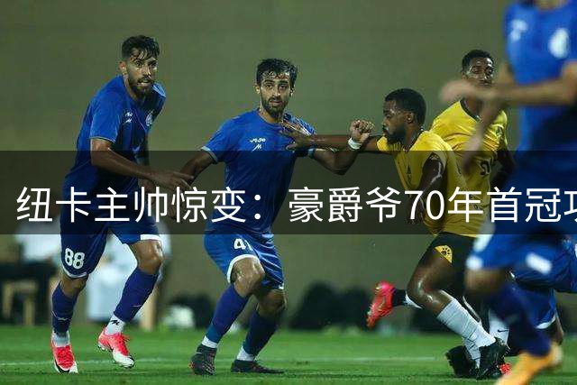 纽卡主帅惊变：豪爵爷70年首冠功臣突然挂印