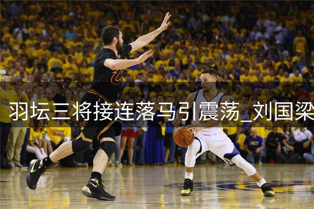羽坛三将接连落马引震荡 刘国梁去向受热议