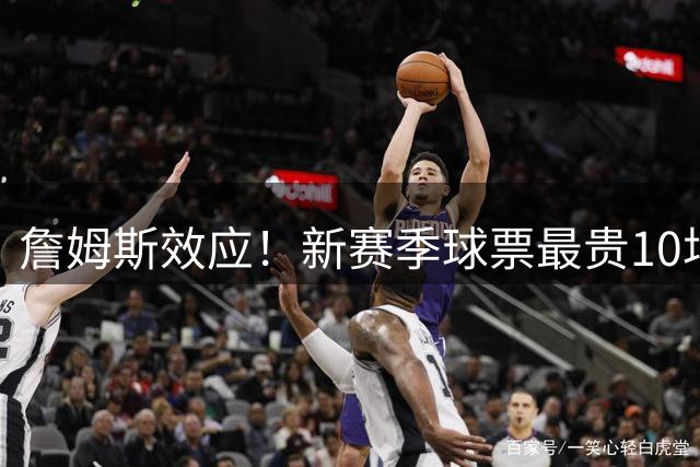 詹姆斯效应！新赛季球票最贵10场中9场有76人参与：上赛季是0场