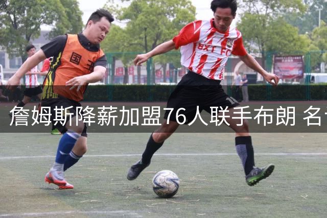 詹姆斯降薪加盟76人联手布朗 名记揭秘：总冠军才是他终极快乐