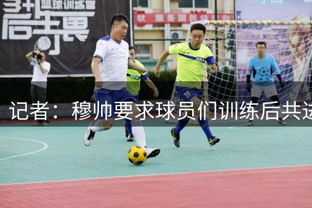 记者：穆帅要求球员们训练后共进午餐，目标打造真正团结的团队