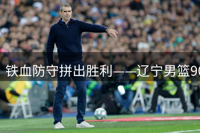 铁血防守拼出胜利——辽宁男篮90-74大胜吉林男篮