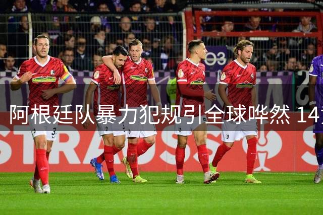 阿根廷队暴力犯规引全球哗然 14黄107犯创世界杯最差纪录