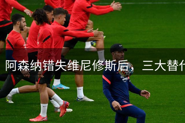阿森纳错失维尼修斯后，三大替代人选浮现：巴尔科拉、莱奥、姆巴耶