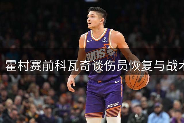 霍村赛前科瓦奇谈伤员恢复与战术调整