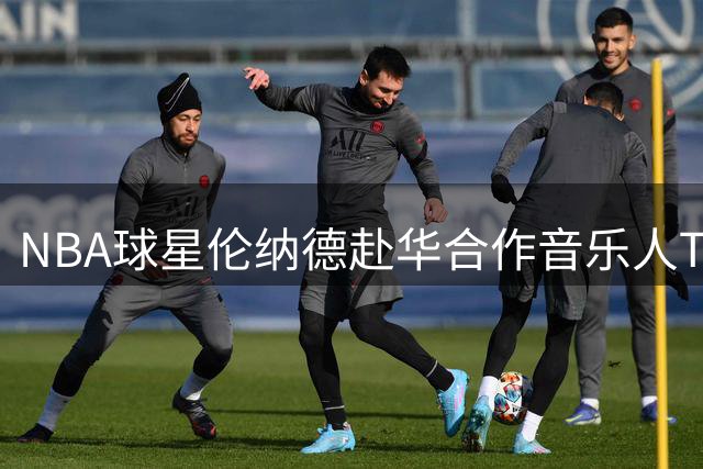 NBA球星伦纳德赴华合作音乐人Top Barry引发热议