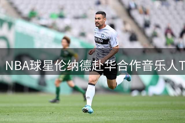 NBA球星伦纳德赴华合作音乐人Top Barry引发热议