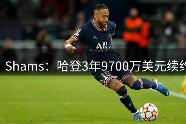 Shams：哈登3年9700万美元续约骑士，生涯总薪资超5亿美元