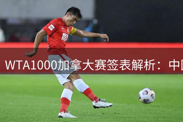 WTA1000加拿大赛签表解析：中国三朵金花陷恶战 弗里茨重夺美国一哥宝座